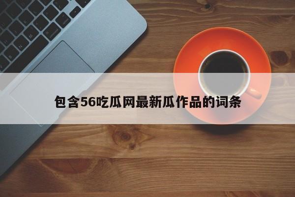 包含56吃瓜网最新瓜作品的词条