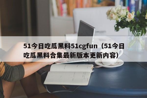 51今日吃瓜黑料51cgfun（51今日吃瓜黑料合集最新版本更新内容）