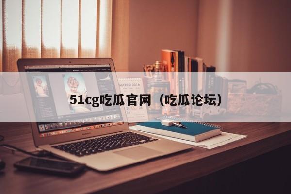 51cg吃瓜官网（吃瓜论坛）